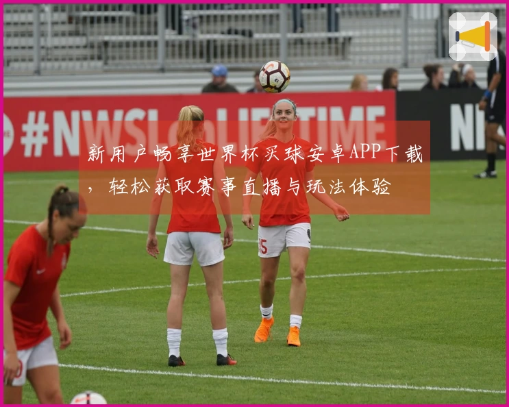 新用户畅享世界杯买球安卓APP下载,轻松获取赛事直播与玩法体验