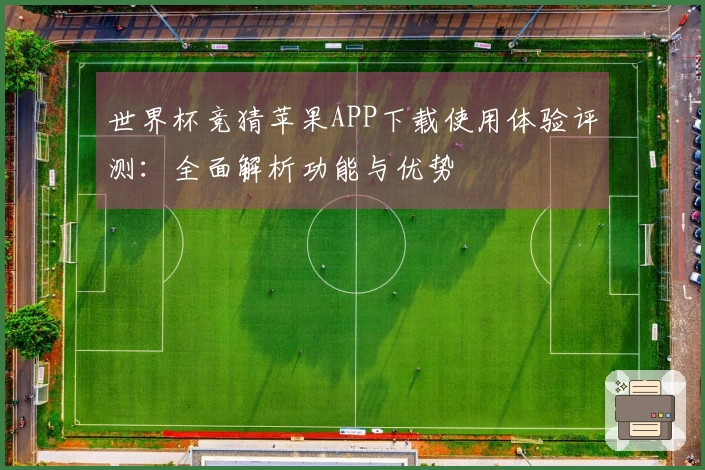 世界杯竞猜苹果APP下载使用体验评测：全面解析功能与优势