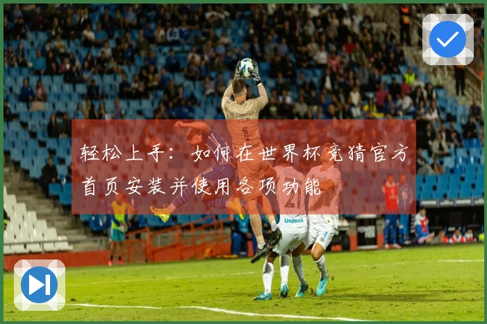 轻松上手：如何在世界杯竞猜官方首页安装并使用各项功能