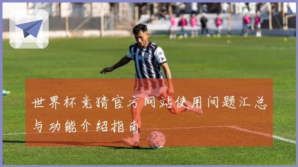 世界杯竞猜官方网站使用问题汇总与功能介绍指南