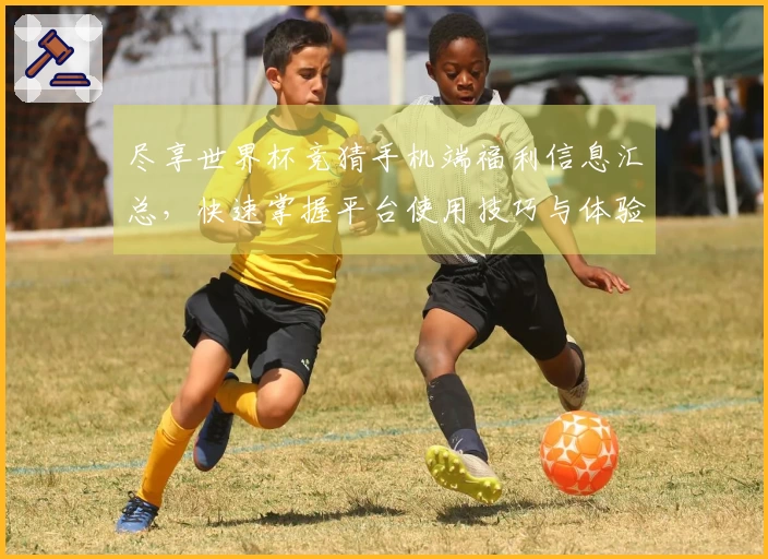 尽享世界杯竞猜手机端福利信息汇总，快速掌握平台使用技巧与体验分享