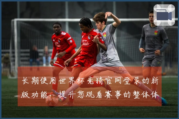 长期使用世界杯竞猜官网登录的新版功能，提升您观看赛事的整体体验与便利性