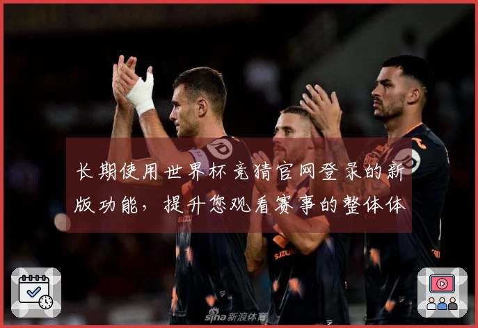 长期使用世界杯竞猜官网登录的新版功能，提升您观看赛事的整体体验与便利性