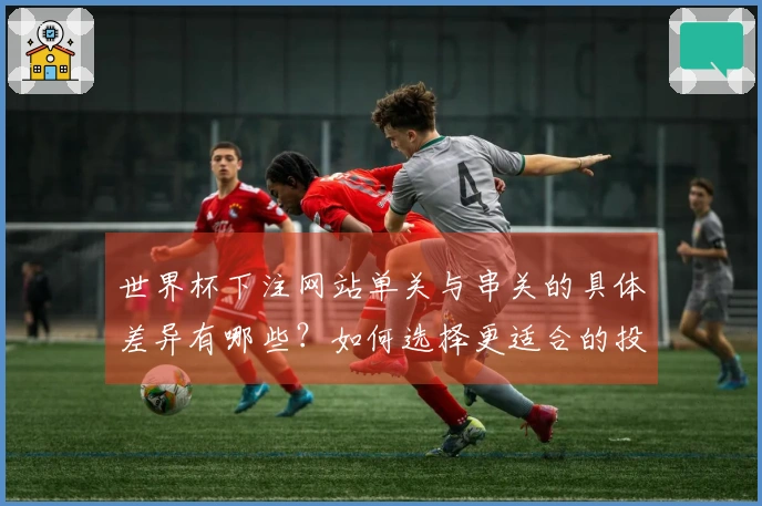 世界杯下注网站单关与串关的具体差异有哪些？如何选择更适合的投注方式？