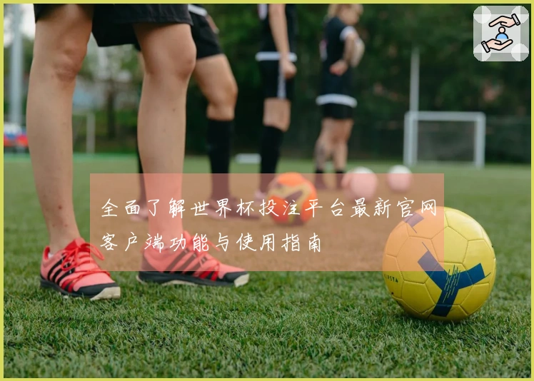 全面了解世界杯投注平台最新官网客户端功能与使用指南