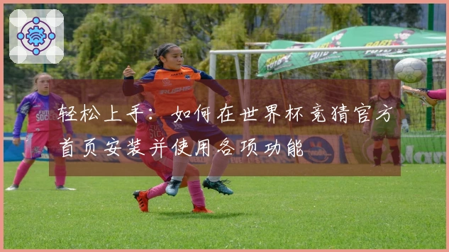 轻松上手：如何在世界杯竞猜官方首页安装并使用各项功能