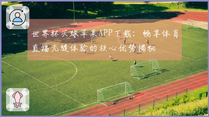 世界杯买球苹果APP下载：畅享体育直播无缝体验的核心优势揭秘