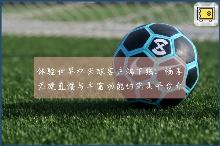 体验世界杯买球客户端下载：畅享无缝直播与丰富功能的完美平台介绍
