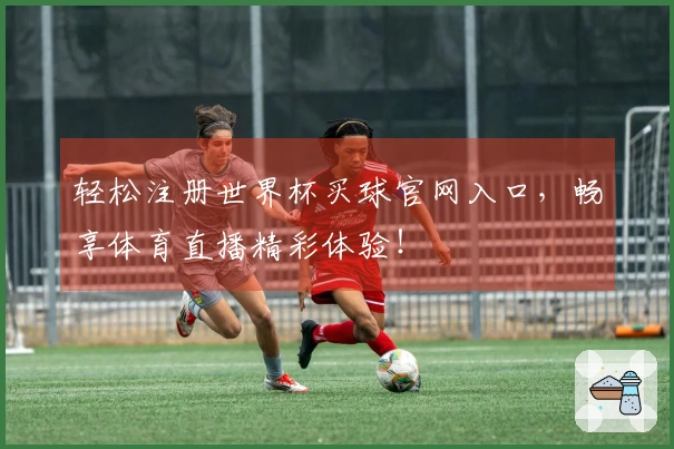 轻松注册世界杯买球官网入口，畅享体育直播精彩体验！