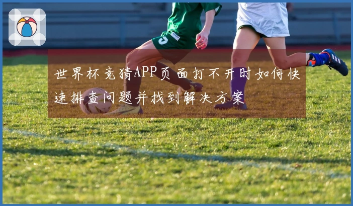 世界杯竞猜APP页面打不开时如何快速排查问题并找到解决方案
