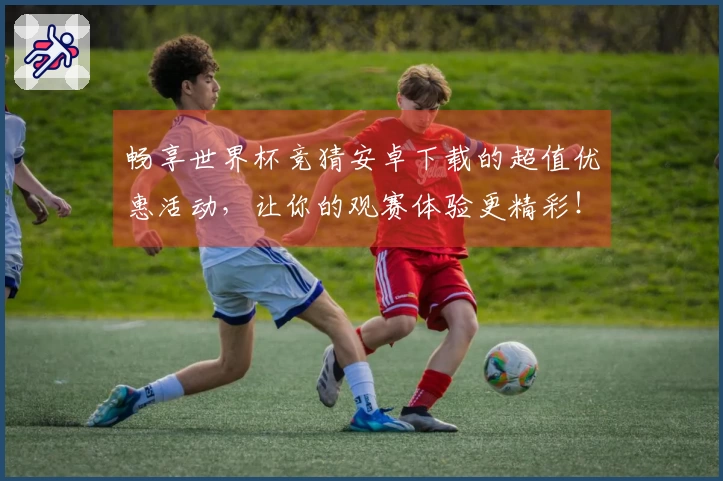 畅享世界杯竞猜安卓下载的超值优惠活动，让你的观赛体验更精彩！