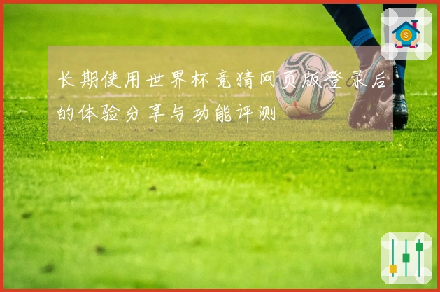长期使用世界杯竞猜网页版登录后的体验分享与功能评测