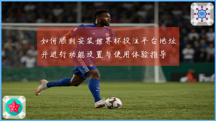 如何顺利安装世界杯投注平台地址并进行功能设置与使用体验指导
