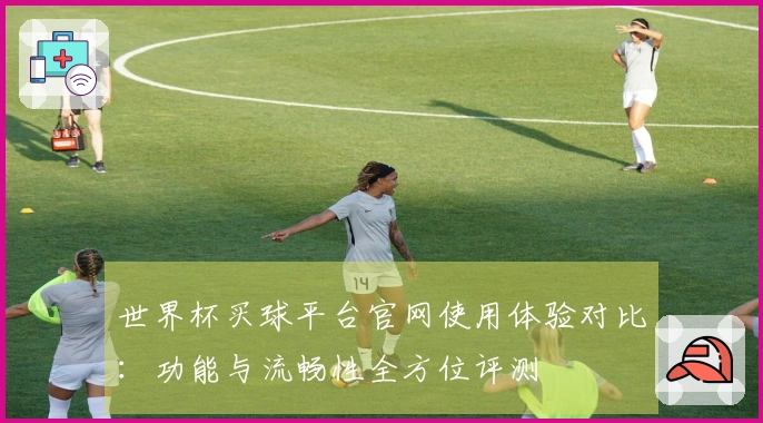 世界杯买球平台官网使用体验对比：功能与流畅性全方位评测