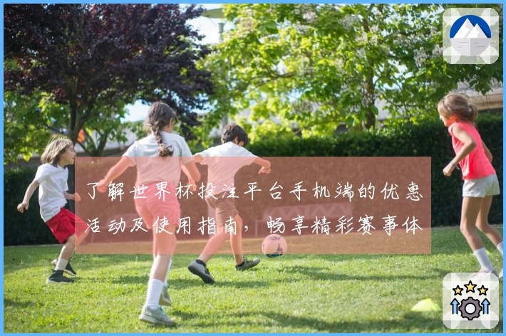 了解世界杯投注平台手机端的优惠活动及使用指南，畅享精彩赛事体验