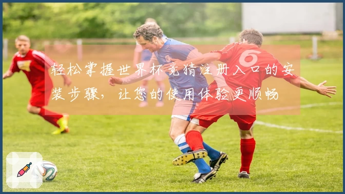 轻松掌握世界杯竞猜注册入口的安装步骤，让您的使用体验更顺畅