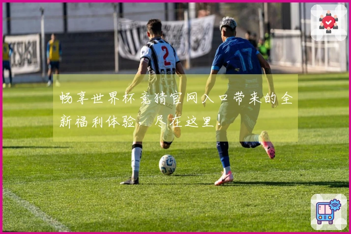 畅享世界杯竞猜官网入口带来的全新福利体验，尽在这里！