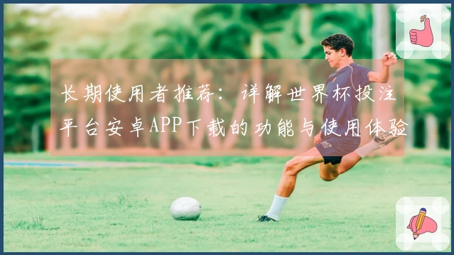 长期使用者推荐:详解世界杯投注平台安卓APP下载的功能与使用体验