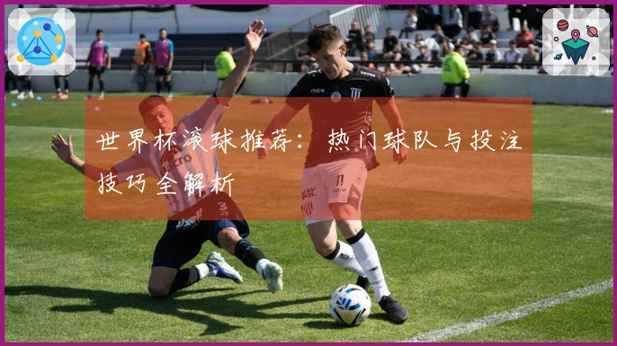 世界杯滚球推荐：热门球队与投注技巧全解析