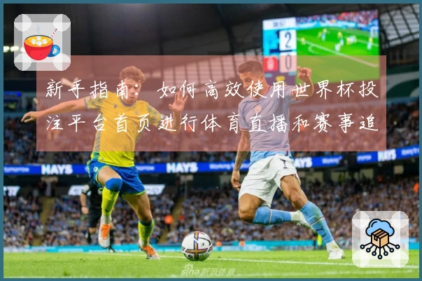 新手指南：如何高效使用世界杯投注平台首页进行体育直播和赛事追踪