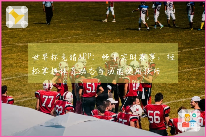 世界杯竞猜APP：畅享实时赛事，轻松掌握体育动态与功能使用技巧