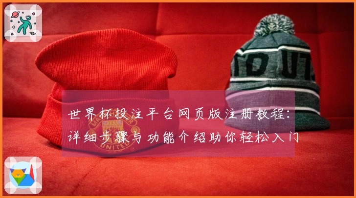 世界杯投注平台网页版注册教程：详细步骤与功能介绍助你轻松入门