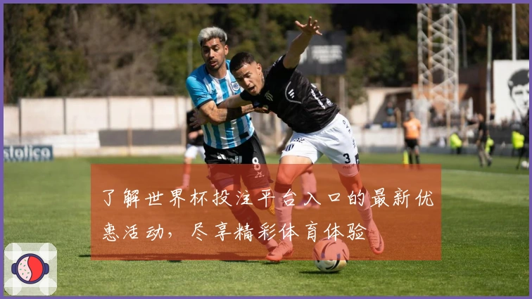 了解世界杯投注平台入口的最新优惠活动，尽享精彩体育体验