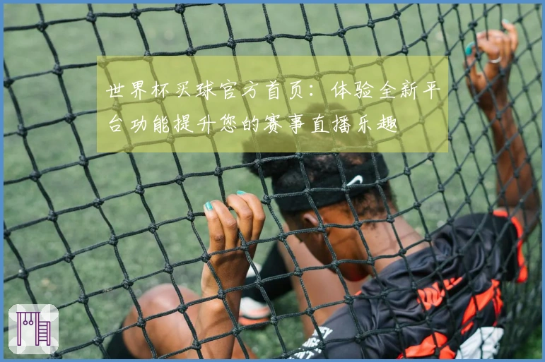 世界杯买球官方首页：体验全新平台功能提升您的赛事直播乐趣