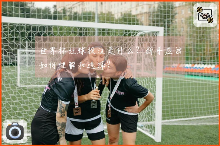 世界杯让球投注是什么？新手应该如何理解和选择？