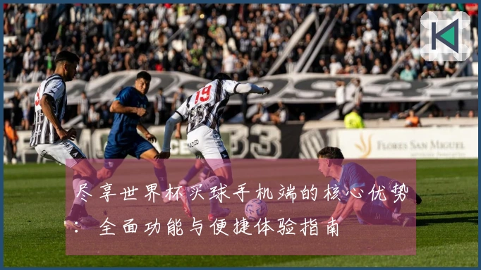 尽享世界杯买球手机端的核心优势:全面功能与便捷体验指南