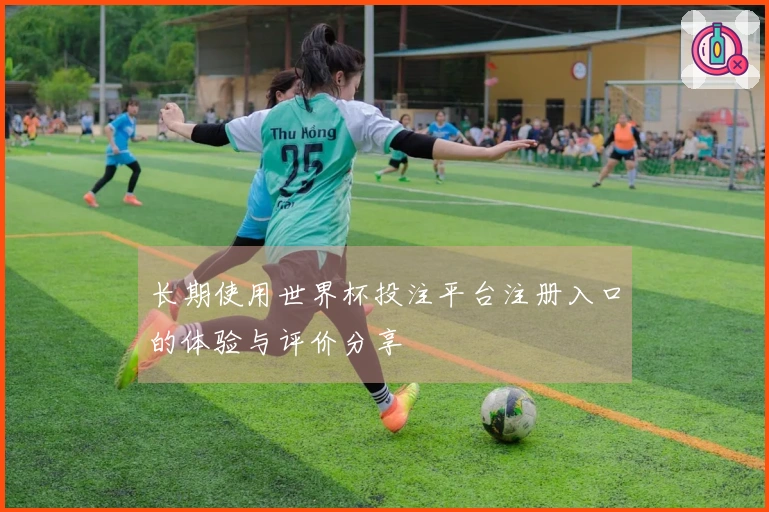 长期使用世界杯投注平台注册入口的体验与评价分享