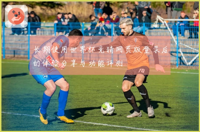 长期使用世界杯竞猜网页版登录后的体验分享与功能评测