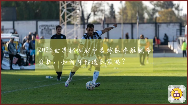 2026世界杯体彩中各球队夺冠概率分析，如何评估选队策略？