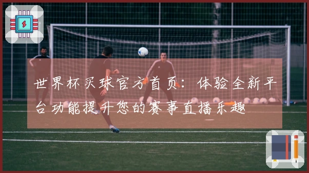 世界杯买球官方首页：体验全新平台功能提升您的赛事直播乐趣