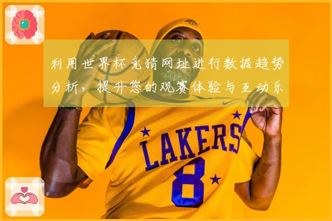 利用世界杯竞猜网址进行数据趋势分析，提升您的观赛体验与互动乐趣