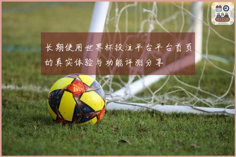 长期使用世界杯投注平台平台首页的真实体验与功能评测分享
