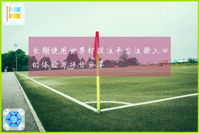 长期使用世界杯投注平台注册入口的体验与评价分享